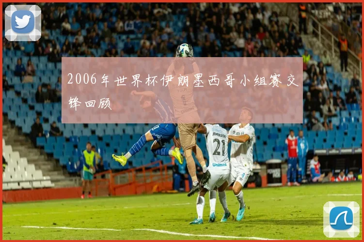 2006年世界杯伊朗墨西哥小组赛交锋回顾