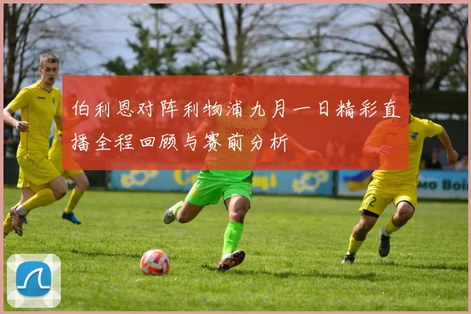 伯利恩对阵利物浦九月一日精彩直播全程回顾与赛前分析
